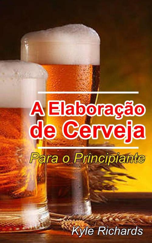 Cover of the book A Elaboração de Cerveja - Para o Principiante by Kyle Richards, Babelcube Inc.