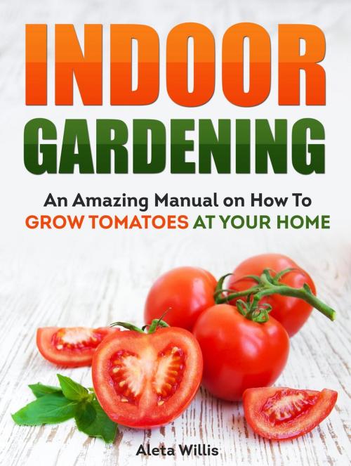 Cover of the book Indoor Gardening: An Amazing Manual on How To Grow Tomatoes At Your Home by Aleta Willis, Cloud 42 Solutions