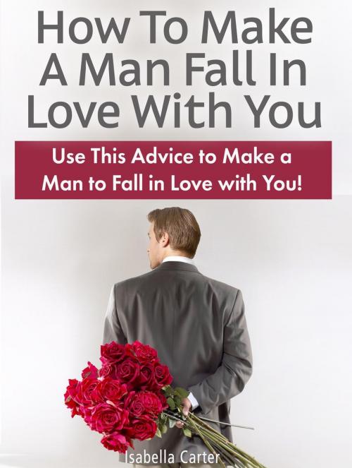 Cover of the book How To Make A Man Fall In Love With You: Use This Advice to Make a Man to Fall in Love with You! by Isabella Carter, Cloud 42 Solutions
