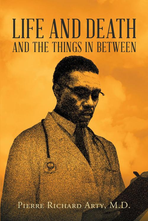 Cover of the book Life And Death And The Things In Between by Pierre Richard Arty, M.D., Christian Faith Publishing