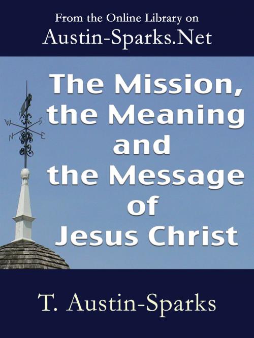 Cover of the book The Mission, the Meaning and the Message of Jesus Christ by T. Austin-Sparks, Austin-Sparks.Net