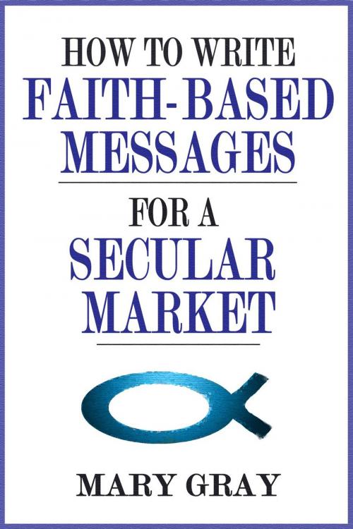 Cover of the book How to Write Faith-based Messages for a Secular Market by Mary Gray, Mary Gray
