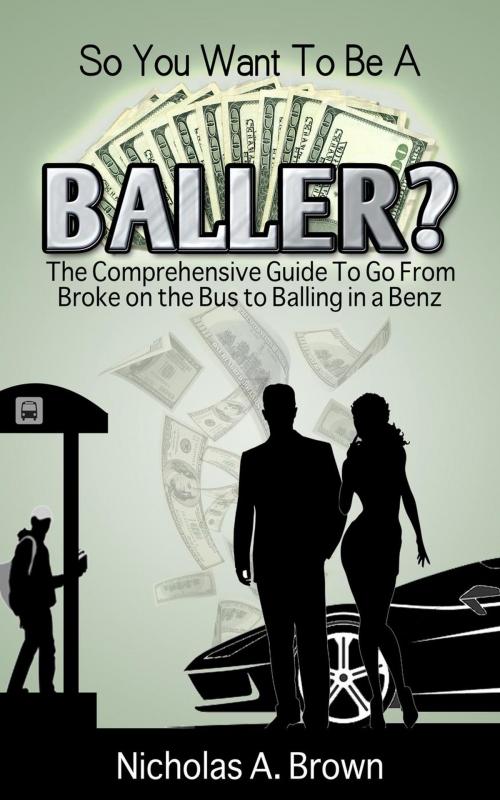 Cover of the book So You Want To Be A Baller? The Comprehensive Guide To Go From Broke on the Bus to Balling in a Benz by Nicholas Brown, Pip N Pens
