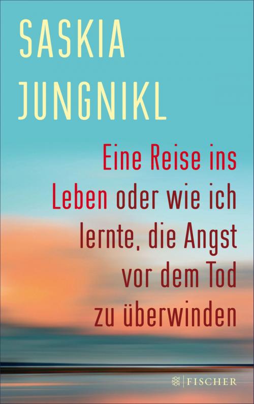 Cover of the book Eine ​Reise ins Leben oder wie ich lernte​,​ die Angst vor dem Tod zu überwinden by Saskia Jungnikl, FISCHER E-Books