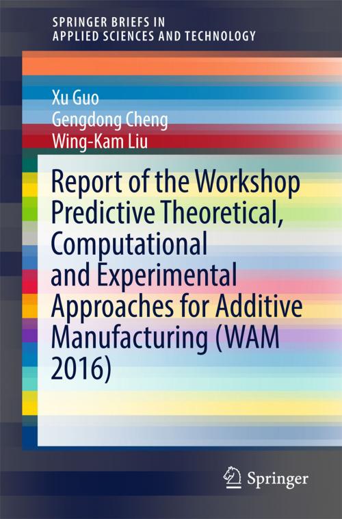 Cover of the book Report of the Workshop Predictive Theoretical, Computational and Experimental Approaches for Additive Manufacturing (WAM 2016) by Xu Guo, Gengdong Cheng, Wing-Kam Liu, Springer International Publishing