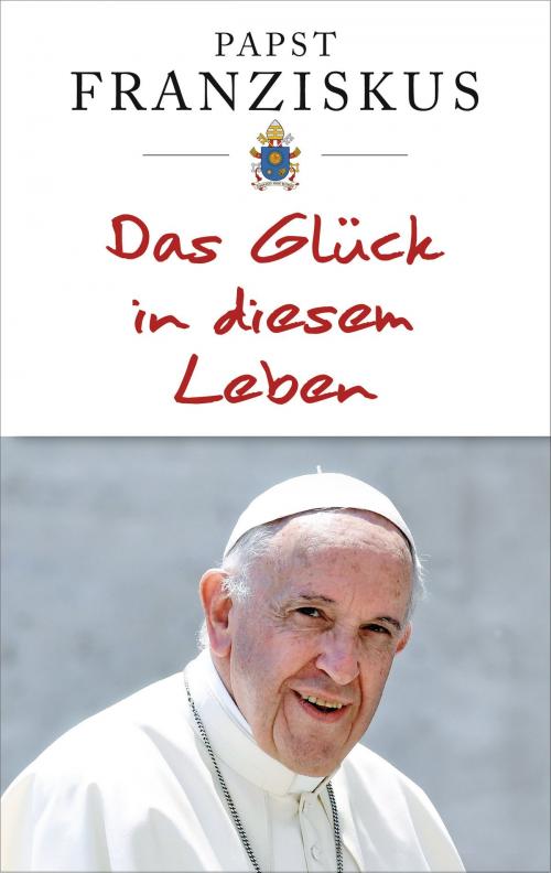 Cover of the book Das Glück in diesem Leben by Papst Franziskus, Kösel-Verlag