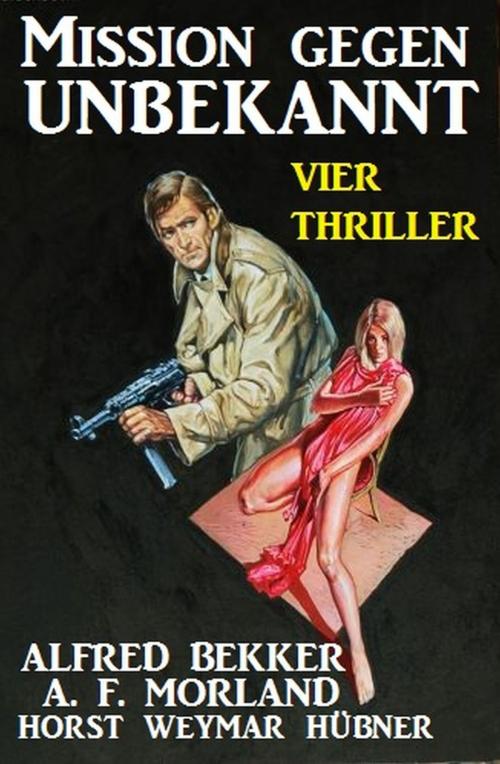 Cover of the book Mission gegen Unbekannt: Vier Thriller by A. F. Morland, Horst Weymar Hübner, Alfred Bekker, Alfredbooks