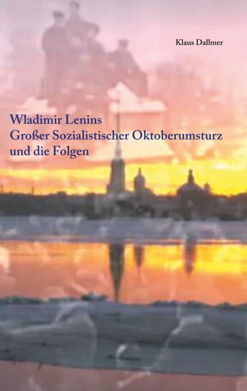 Cover of the book Wladimir Lenins Großer Sozialistischer Oktoberumsturz und die Folgen by Klaus Dallmer, Books on Demand