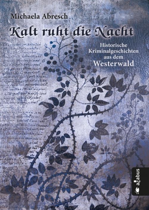 Cover of the book Kalt ruht die Nacht. Historische Kriminalgeschichten aus dem Westerwald by Michaela Abresch, Acabus Verlag
