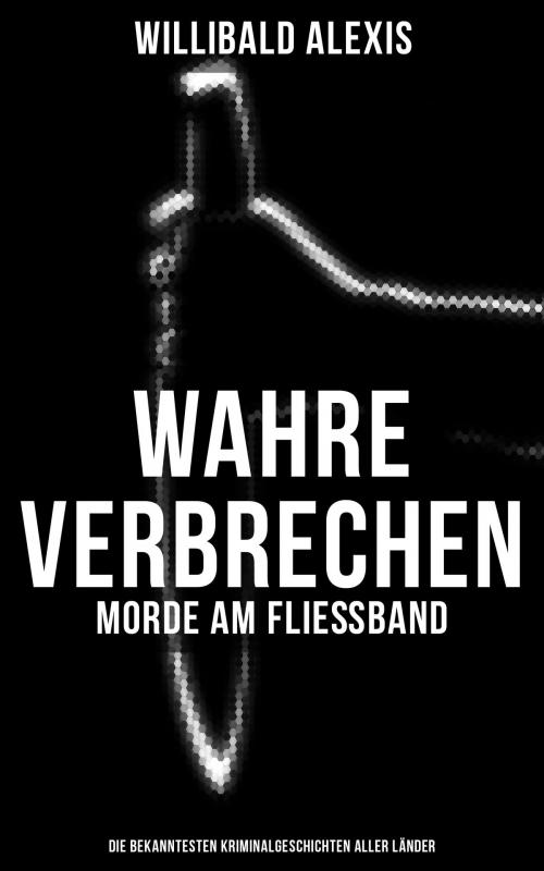 Cover of the book Wahre Verbrechen: Morde am Fließband - Die bekanntesten Kriminalgeschichten aller Länder by Willibald Alexis, Musaicum Books