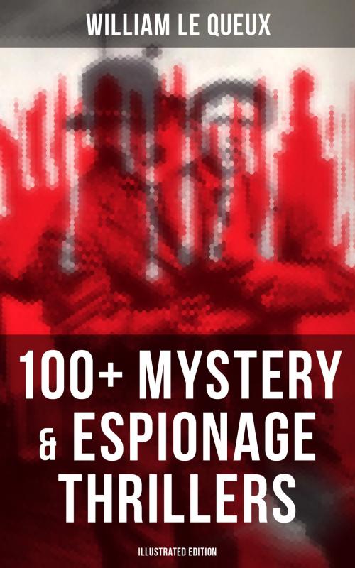Cover of the book WILLIAM LE QUEUX: 100+ Mystery & Espionage Thrillers (Illustrated Edition) by William Le Queux, Musaicum Books