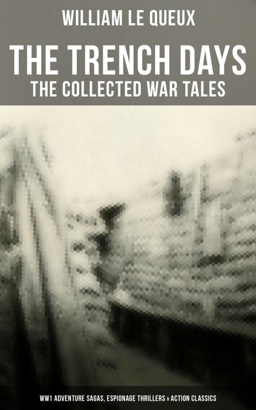 Cover of the book THE TRENCH DAYS: The Collected War Tales of William Le Queux (WW1 Adventure Sagas, Espionage Thrillers & Action Classics) by William Le Queux, Musaicum Books