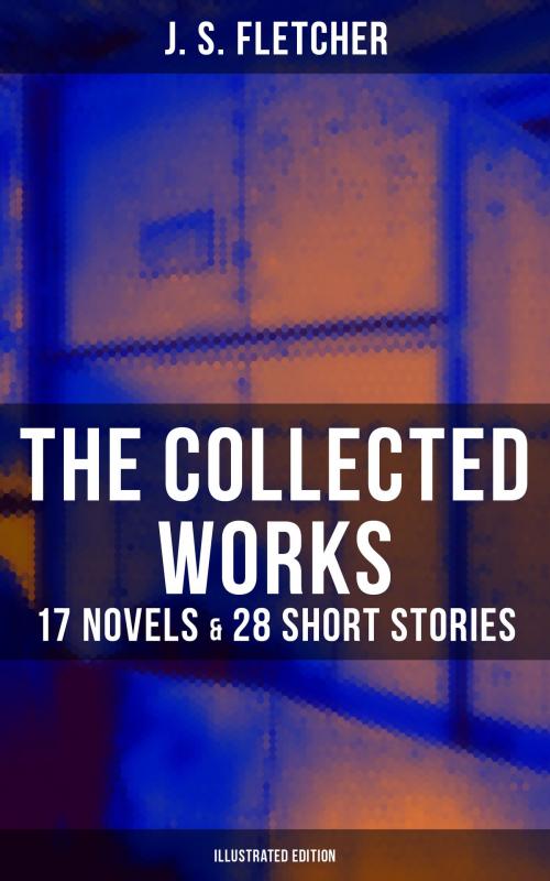 Cover of the book The Collected Works of J. S. Fletcher: 17 Novels & 28 Short Stories (Illustrated Edition) by J. S. Fletcher, Musaicum Books