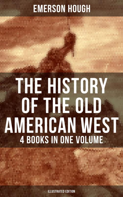 Cover of the book The History of the Old American West – 4 Books in One Volume (Illustrated Edition) by Emerson Hough, Musaicum Books