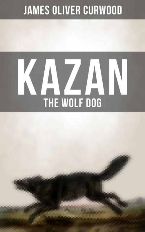 Cover of the book KAZAN, THE WOLF DOG by James Oliver Curwood, Musaicum Books