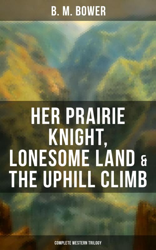 Cover of the book Her Prairie Knight, Lonesome Land & The Uphill Climb: Complete Western Trilogy by B. M. Bower, Musaicum Books