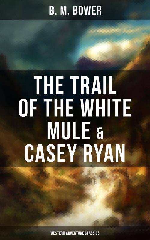 Cover of the book The Trail of the White Mule & Casey Ryan (Western Adventure Classics) by B. M. Bower, Musaicum Books