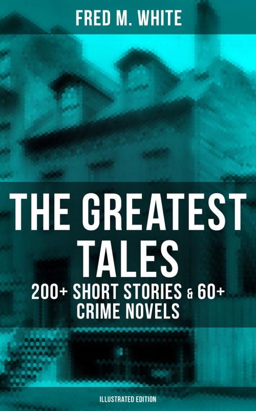 Cover of the book The Greatest Tales of Fred M. White: 200+ Short Stories & 60+ Crime Novels (Illustrated Edition) by Fred M. White, Musaicum Books