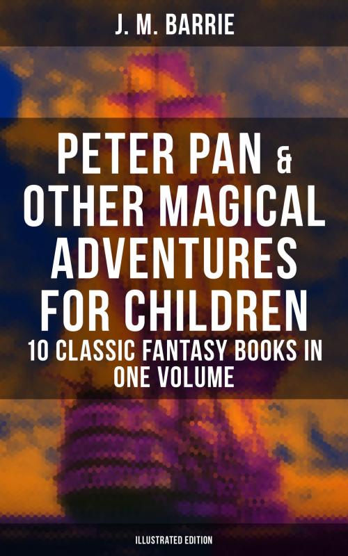 Cover of the book Peter Pan & Other Magical Adventures For Children - 10 Classic Fantasy Books in One Volume (Illustrated Edition) by J. M. Barrie, Musaicum Books