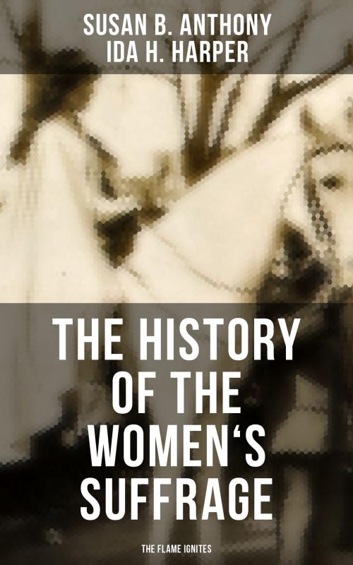 Cover of the book The History of the Women's Suffrage: The Flame Ignites by Susan B. Anthony, Ida H. Harper, Musaicum Books