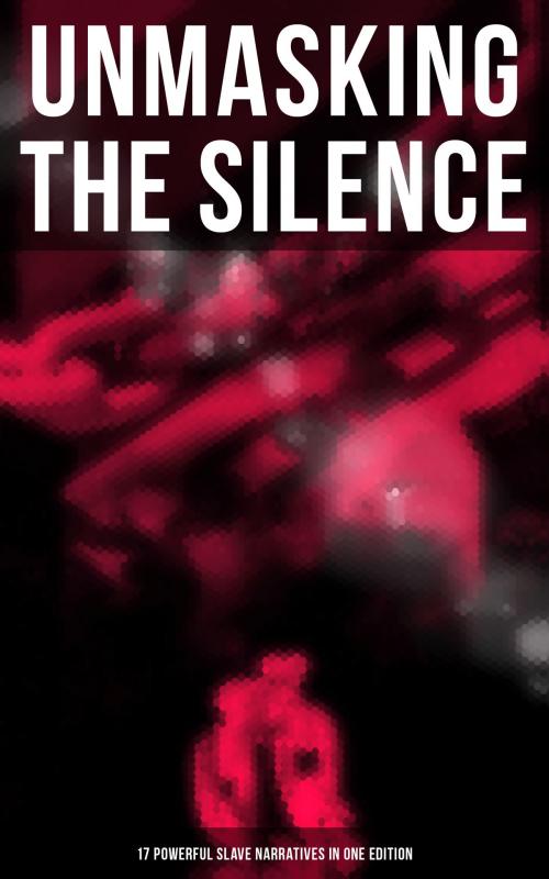 Cover of the book UNMASKING THE SILENCE - 17 Powerful Slave Narratives in One Edition by Frederick Douglass, Harriet Jacobs, Solomon Northup, Willie Lynch, Nat Turner, Sojourner Truth, Mary Prince, William Craft, Ellen Craft, Louis Hughes, Jacob D. Green, Booker T. Washington, Olaudah Equiano, Elizabeth Keckley, William Still, Sarah H. Bradford, Josiah Henson, Harriet Beecher Stowe, Musaicum Books