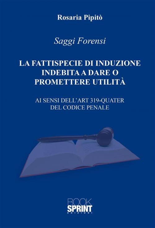 Cover of the book La Fattispecie di Induzione Indebita a dare o promettere utilità by Rosaria Pipitò, Booksprint