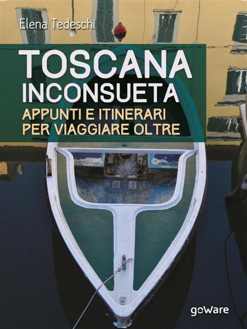 Cover of the book Toscana inconsueta. Appunti e itinerari per viaggiare oltre by Elena Tedeschi, goWare
