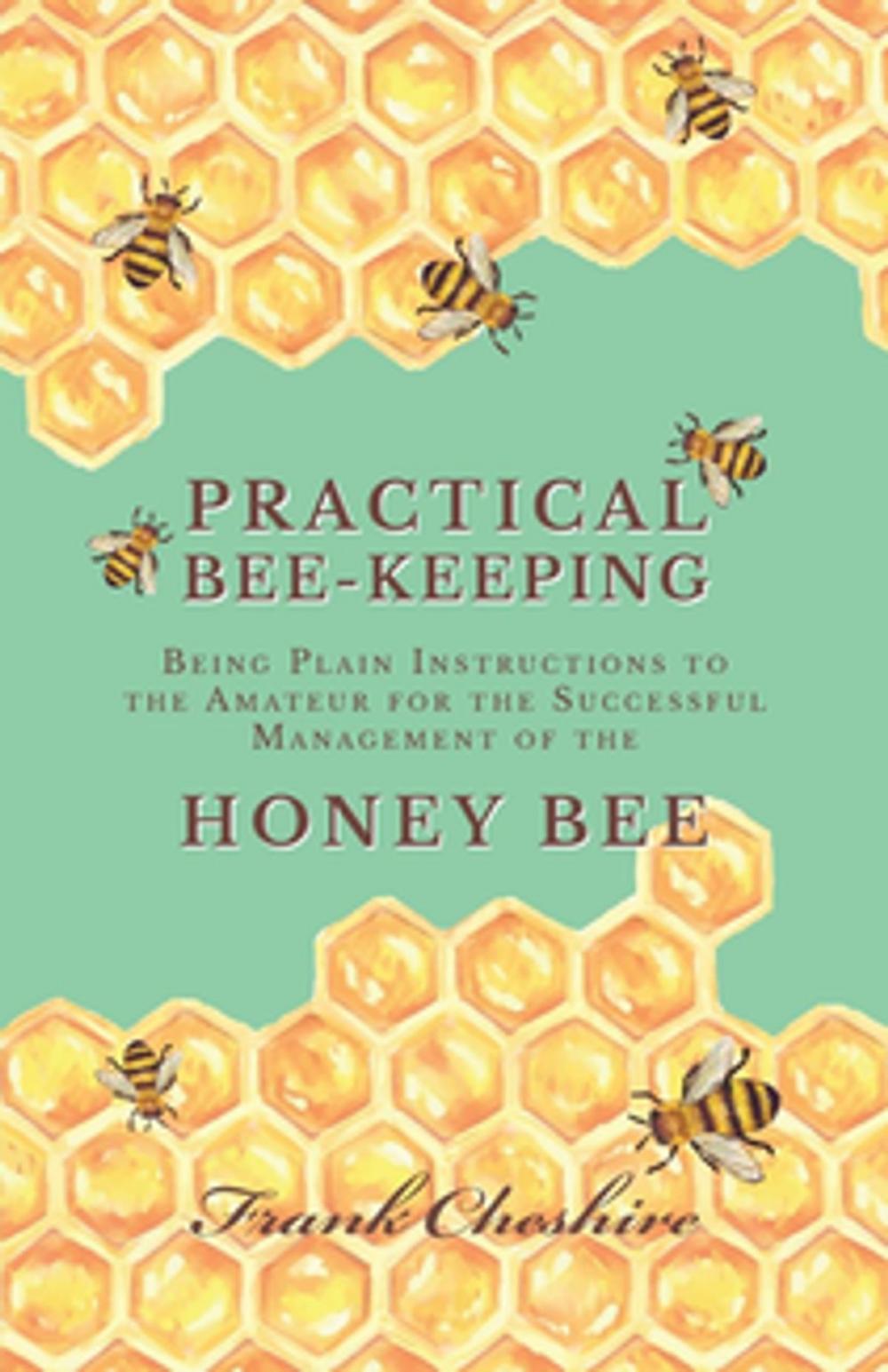 Big bigCover of Practical Bee-Keeping - Being Plain Instructions to the Amateur for the Successful Management of the Honey Bee