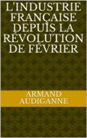 Cover of the book l'industrie Française depuis la révolution de Février by FRANCOIS ARAGO