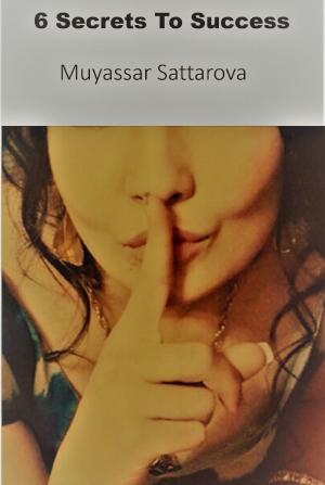 Cover of the book 6 Secrets To Success by Muyassar Sattarova