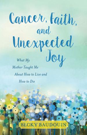 Cover of the book Cancer, Faith, and Unexpected Joy by Roger Small, Dottie Small