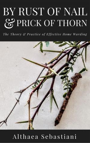 Cover of the book By Rust of Nail & Prick of Thorn: The Theory & Practice of Effective Home Warding by Didi Clarke