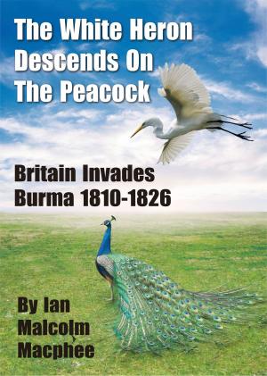 Cover of the book The White Heron Descends on the Peacock: Britain Invades Burma 1810-1826 by Lauren Lee Merewether