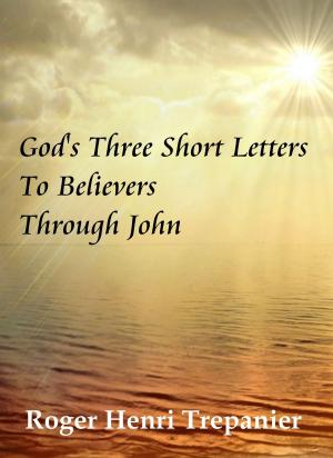 Cover of the book God's Three Short Letters To Believers Through John by Roger Henri Trepanier