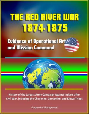 Cover of the book The Red River War 1874-1875: Evidence of Operational Art and Mission Command, History of the Largest Army Campaign Against Indians after Civil War, including the Cheyenne, Comanche, and Kiowa Tribes by Progressive Management