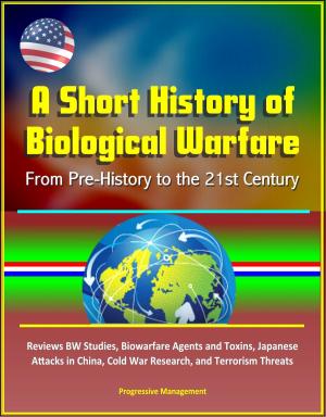 Cover of the book A Short History of Biological Warfare: From Pre-History to the 21st Century - Reviews BW Studies, Biowarfare Agents and Toxins, Japanese Attacks in China, Cold War Research, and Terrorism Threats by Progressive Management