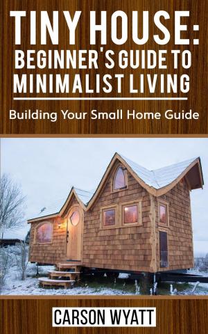 Book cover of Tiny House: Beginner's Guide to Minimalist Living: Building Your Small Home Guide