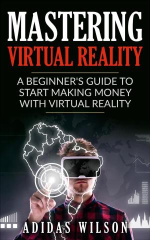 Cover of the book Mastering Virtual Reality: A Beginner's Guide To Start Making Money With Virtual Reality by Adidas Wilson