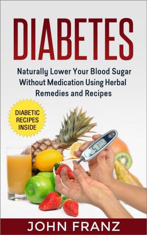 Cover of the book Diabetes: Naturally Lower Your Blood Sugar Without Medication Using Herbal Remedies and Recipes by John Franz