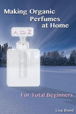 Cover of the book A to Z Making Organic Perfumes at Home for Total Beginners by Olivia Hampshire
