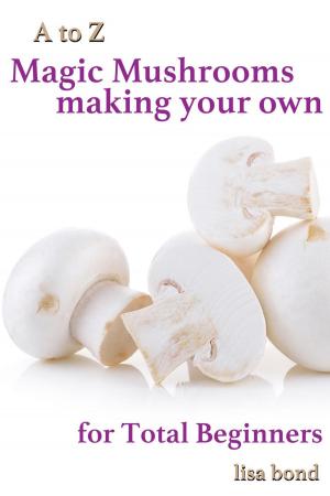 Cover of the book A to Z Magic Mushrooms Making Your Own for Total Beginners by Lisa Bond