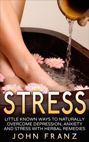 Cover of the book Stress - Little Known Ways to Naturally Overcome Depression, Anxiety and Stress with Herbal Remedies by Justine Crowley