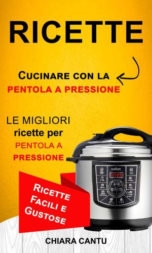 bigCover of the book Ricette: Cucinare Con La Pentola A Pressione: Le Migliori Ricette Per Pentola A Pressione (Ricette Facili E Gustose) by 