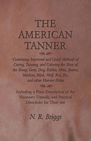 Cover of the book The American Tanner - Containing Improved and Quick Methods of Curing, Tanning, and Coloring the Skins of the Sheep, Goat, Dog, Rabbit, Otter, Beaver, Muskrat, Mink, Wolf, Fox, Etc, and other Heavier Hides by J. H. Van House