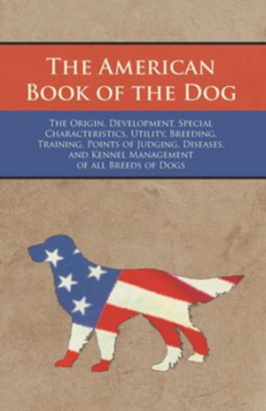 Cover of the book The American Book of the Dog - The Origin, Development, Special Characteristics, Utility, Breeding, Training, Points of Judging, Diseases, and Kennel Management of all Breeds of Dogs by Karel Čapek