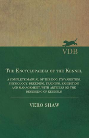 Cover of the book The Encyclopaedia of the Kennel - A Complete Manual of the Dog, its Varieties, Physiology, Breeding, Training, Exhibition and Management, with Articles on the Designing of Kennels by Hugh Dalziel