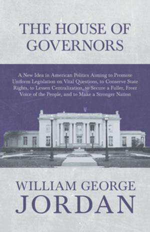 Cover of the book The House of Governors - A New Idea in American Politics Aiming to Promote Uniform Legislation on Vital Questions by Various