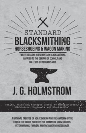 Cover of the book Standard Blacksmithing, Horseshoeing and Wagon Making - Twelve Lessons in Elementary Blacksmithing, Adapted to the Demand of Schools and Colleges of Mechanic Arts by James Oliver Curwood