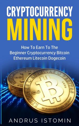 Book cover of Cryptocurrency Mining How To Earn To The Beginner Cryptocurrency Bitcoin Ethereum Litecoin Dogecoin