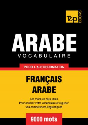 Cover of the book Vocabulaire Français-Arabe pour l'autoformation - 9000 mots by Andrey Taranov